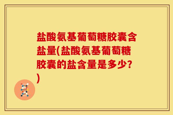 盐酸氨基葡萄糖胶囊含盐量(盐酸氨基葡萄糖胶囊的盐含量是多少？)