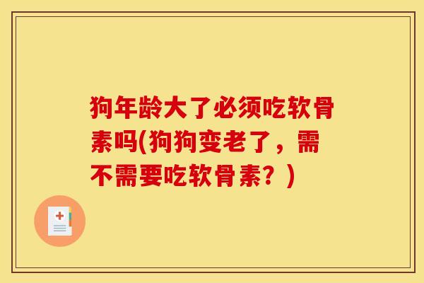 狗年龄大了必须吃软骨素吗(狗狗变老了，需不需要吃软骨素？)