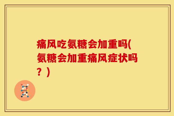 痛风吃氨糖会加重吗(氨糖会加重痛风症状吗？)