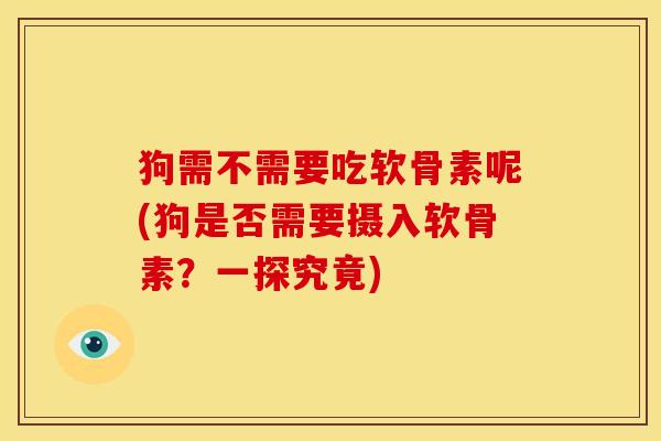 狗需不需要吃软骨素呢(狗是否需要摄入软骨素？一探究竟)