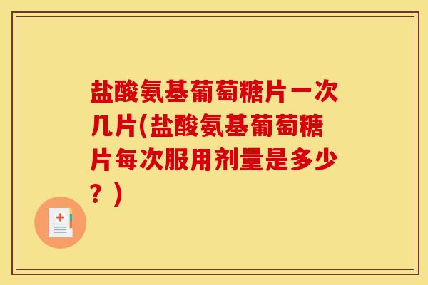 盐酸氨基葡萄糖片一次几片(盐酸氨基葡萄糖片每次服用剂量是多少？)