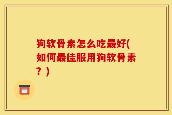 狗软骨素怎么吃最好(如何最佳服用狗软骨素？)-第1张图片-关节骑士