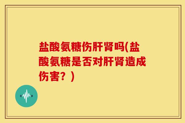 盐酸氨糖伤肝肾吗(盐酸氨糖是否对肝肾造成伤害？)