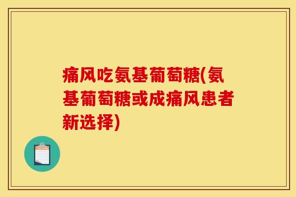 痛风吃氨基葡萄糖(氨基葡萄糖或成痛风患者新选择)-第1张图片-关节骑士
