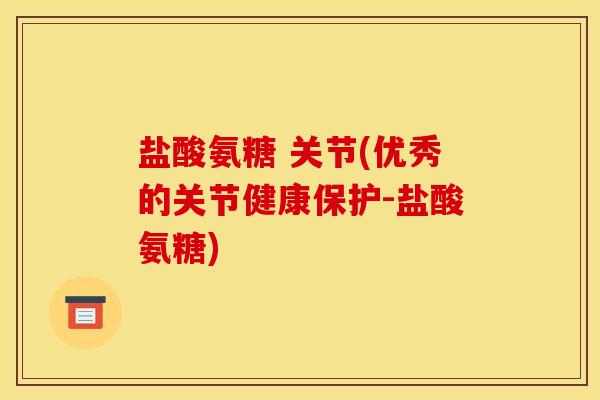 盐酸氨糖 关节(优秀的关节健康保护-盐酸氨糖)