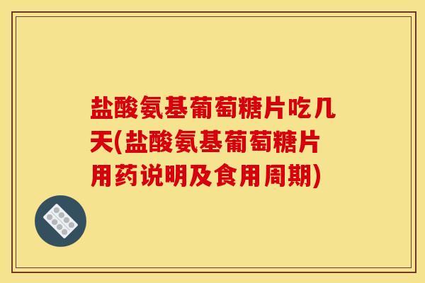 盐酸氨基葡萄糖片吃几天(盐酸氨基葡萄糖片用药说明及食用周期)
