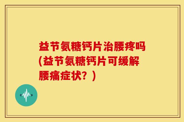 益节氨糖钙片治腰疼吗(益节氨糖钙片可缓解腰痛症状?)-第1张图片-关节骑士 益节氨糖钙片治腰疼吗(益节氨糖钙片可缓解腰痛症状?)-第1张图片-关节骑士