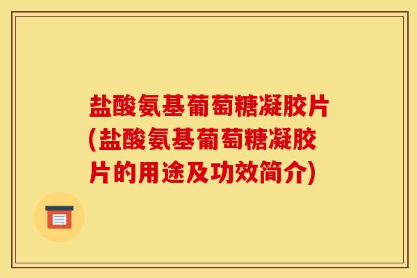 盐酸氨基葡萄糖凝胶片(盐酸氨基葡萄糖凝胶片的用途及功效简介)