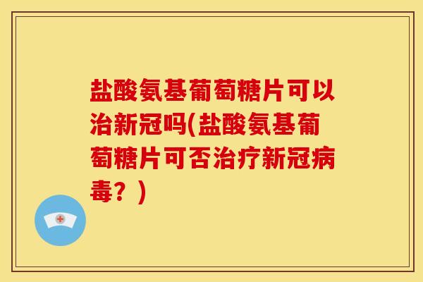 盐酸氨基葡萄糖片可以治新冠吗(盐酸氨基葡萄糖片可否治疗新冠病毒？)-第1张图片-关节骑士