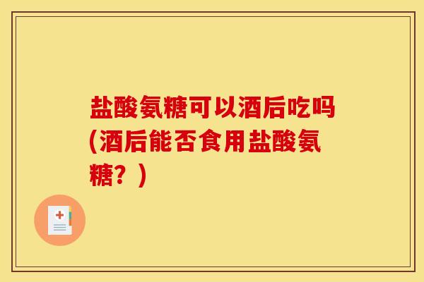 盐酸氨糖可以酒后吃吗(酒后能否食用盐酸氨糖？)