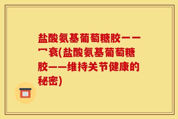 盐酸氨基葡萄糖胶一一冖衰(盐酸氨基葡萄糖胶——维持关节健康的秘密)