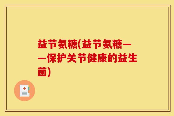 益节氨糖(益节氨糖——保护关节健康的益生菌)