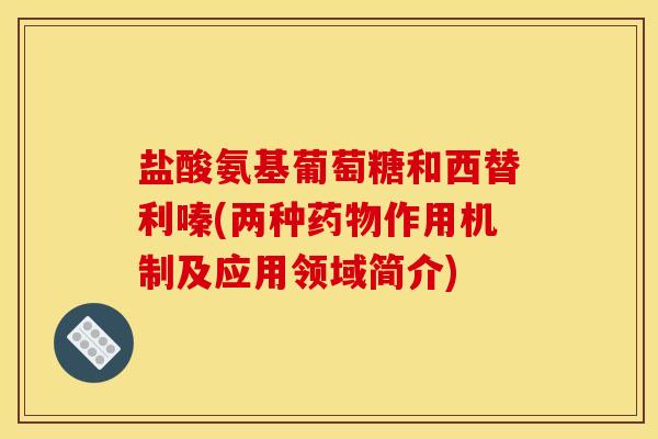 盐酸氨基葡萄糖和西替利嗪(两种药物作用机制及应用领域简介)