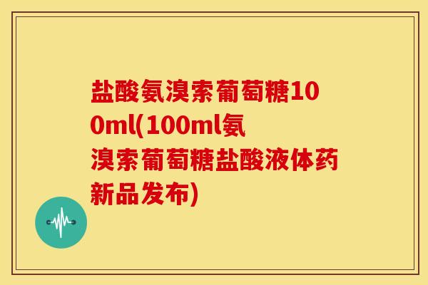盐酸氨溴索葡萄糖100ml(100ml氨溴索葡萄糖盐酸液体药新品发布)-第1张图片-关节骑士