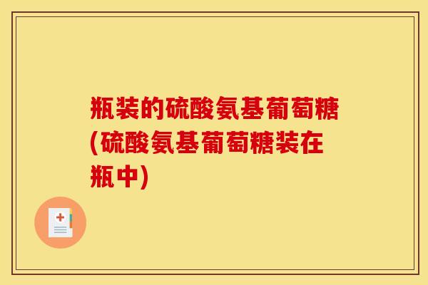 瓶装的硫酸氨基葡萄糖(硫酸氨基葡萄糖装在瓶中)