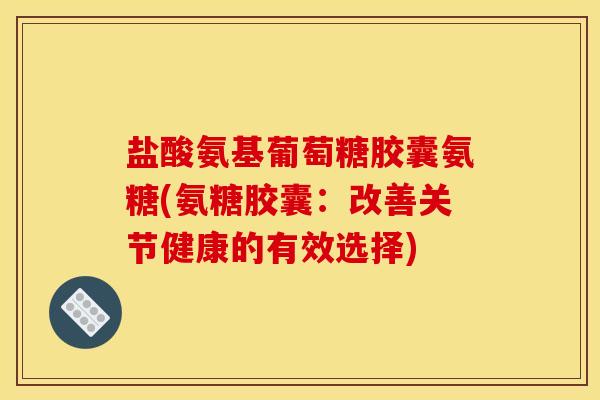 盐酸氨基葡萄糖胶囊氨糖(氨糖胶囊：改善关节健康的有效选择)
