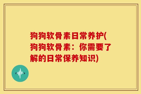 狗狗软骨素日常养护(狗狗软骨素：你需要了解的日常保养知识)