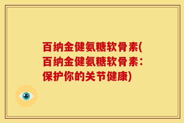百纳金健氨糖软骨素(百纳金健氨糖软骨素：保护你的关节健康)
