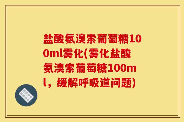 盐酸氨溴索葡萄糖100ml雾化(雾化盐酸氨溴索葡萄糖100ml,缓解呼吸道问题)-第1张图片-关节骑士 盐酸氨溴索葡萄糖100ml雾化(雾化盐酸氨溴索葡萄糖100ml,缓解呼吸道问题)-第1张图片-关节骑士