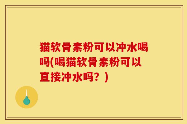 猫软骨素粉可以冲水喝吗(喝猫软骨素粉可以直接冲水吗？)