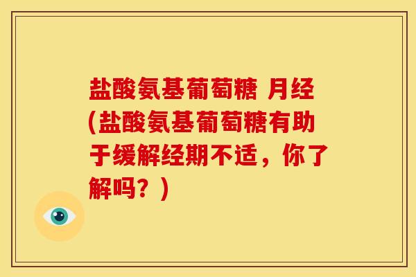 盐酸氨基葡萄糖 月经(盐酸氨基葡萄糖有助于缓解经期不适，你了解吗？)