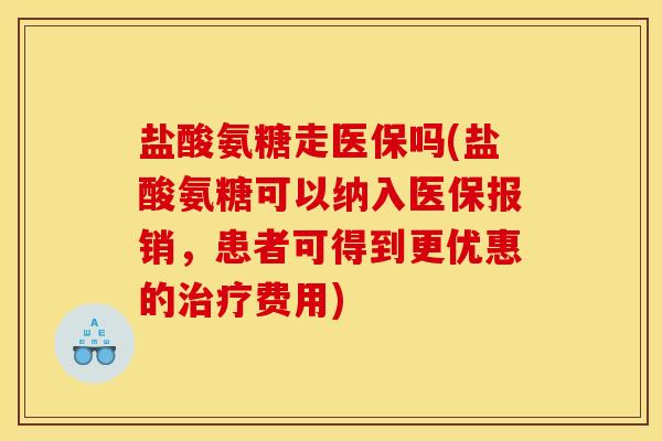 盐酸氨糖走医保吗(盐酸氨糖可以纳入医保报销，患者可得到更优惠的治疗费用)