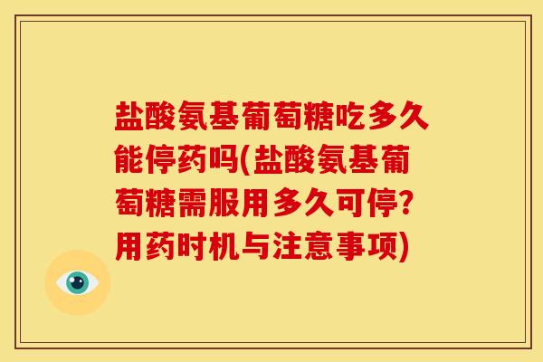盐酸氨基葡萄糖吃多久能停药吗(盐酸氨基葡萄糖需服用多久可停？用药时机与注意事项)