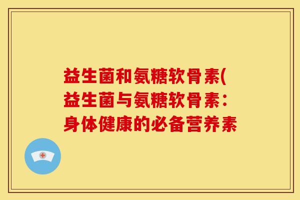 益生菌和氨糖软骨素(益生菌与氨糖软骨素：身体健康的必备营养素