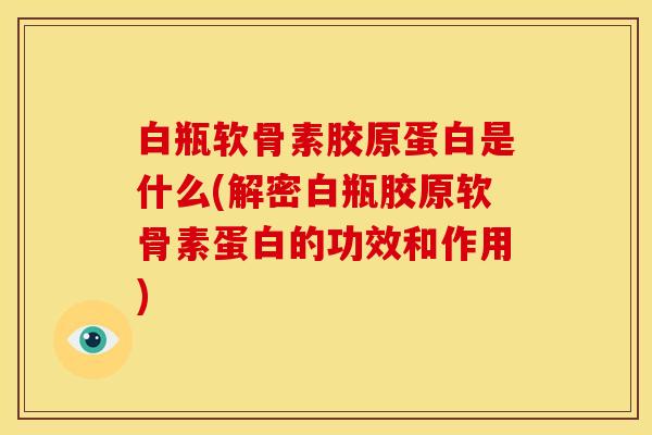 白瓶软骨素胶原蛋白是什么(解密白瓶胶原软骨素蛋白的功效和作用)