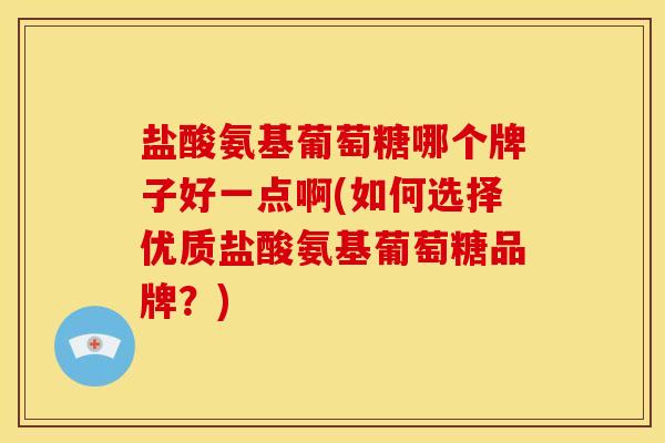 盐酸氨基葡萄糖哪个牌子好一点啊(如何选择优质盐酸氨基葡萄糖品牌？)