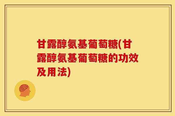甘露醇氨基葡萄糖(甘露醇氨基葡萄糖的功效及用法)