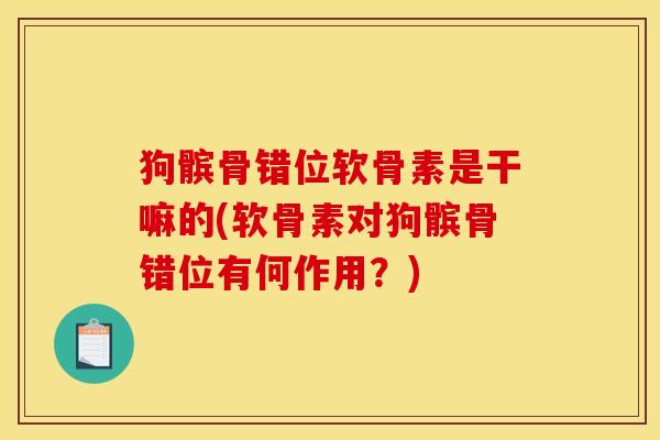 狗髌骨错位软骨素是干嘛的(软骨素对狗髌骨错位有何作用？)