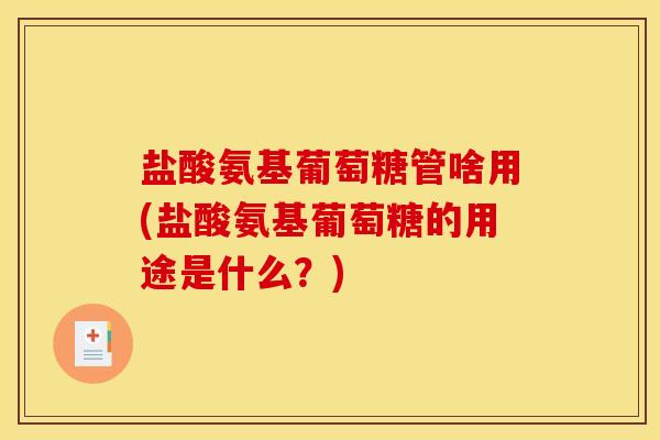盐酸氨基葡萄糖管啥用(盐酸氨基葡萄糖的用途是什么？)