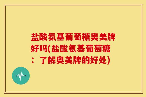 盐酸氨基葡萄糖奥美牌好吗(盐酸氨基葡萄糖：了解奥美牌的好处)