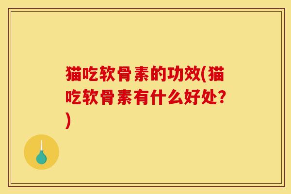 猫吃软骨素的功效(猫吃软骨素有什么好处？)