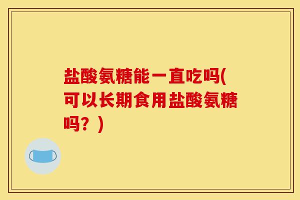 盐酸氨糖能一直吃吗(可以长期食用盐酸氨糖吗？)