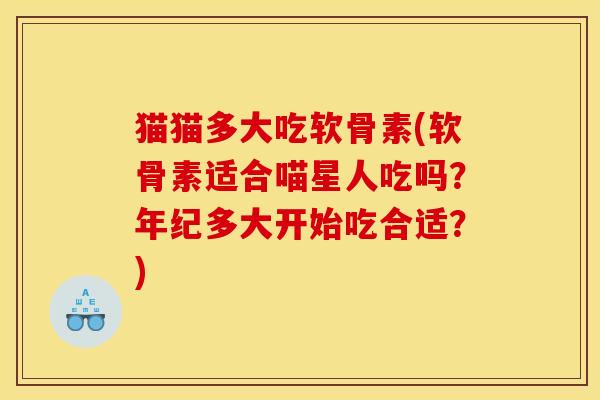 猫猫多大吃软骨素(软骨素适合喵星人吃吗？年纪多大开始吃合适？)