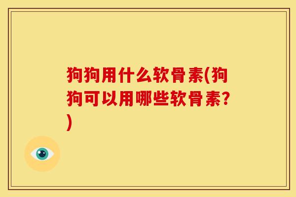 狗狗用什么软骨素(狗狗可以用哪些软骨素？)