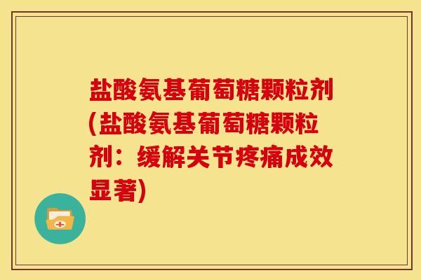 盐酸氨基葡萄糖颗粒剂(盐酸氨基葡萄糖颗粒剂:缓解关节疼痛成效显著)-第1张图片-关节骑士 盐酸氨基葡萄糖颗粒剂(盐酸氨基葡萄糖颗粒剂:缓解关节疼痛成效显著)-第1张图片-关节骑士