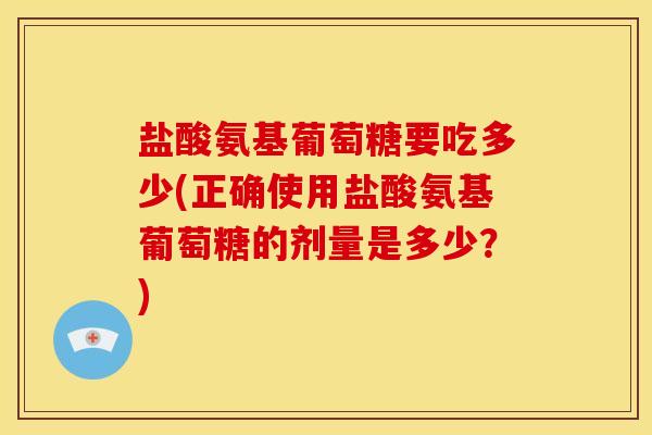 盐酸氨基葡萄糖要吃多少(正确使用盐酸氨基葡萄糖的剂量是多少？)
