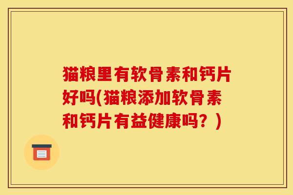 猫粮里有软骨素和钙片好吗(猫粮添加软骨素和钙片有益健康吗？)
