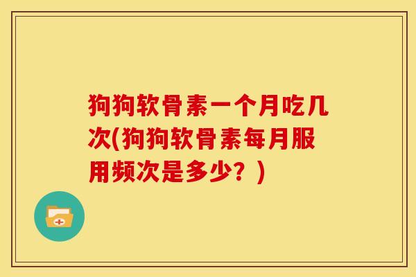 狗狗软骨素一个月吃几次(狗狗软骨素每月服用频次是多少？)