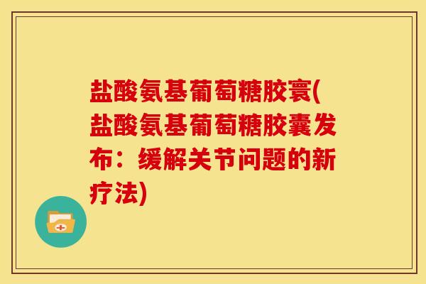 盐酸氨基葡萄糖胶寰(盐酸氨基葡萄糖胶囊发布：缓解关节问题的新疗法)
