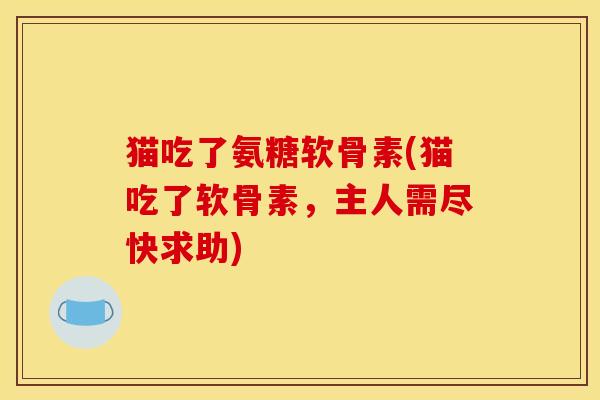 猫吃了氨糖软骨素(猫吃了软骨素,主人需尽快求助)-第1张图片-关节骑士 猫吃了氨糖软骨素(猫吃了软骨素,主人需尽快求助)-第1张图片-关节骑士