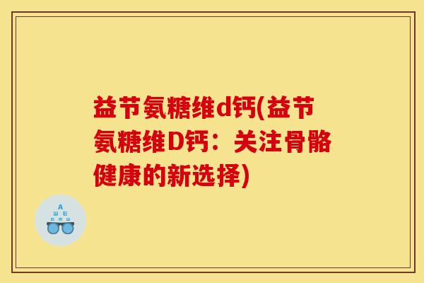 益节氨糖维d钙(益节氨糖维D钙：关注骨骼健康的新选择)