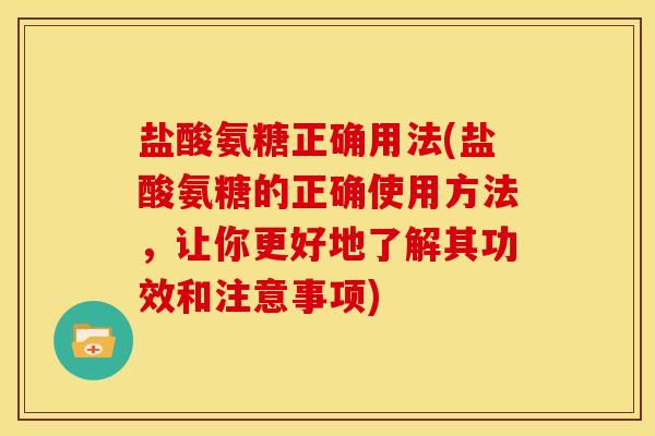 盐酸氨糖正确用法(盐酸氨糖的正确使用方法，让你更好地了解其功效和注意事项)