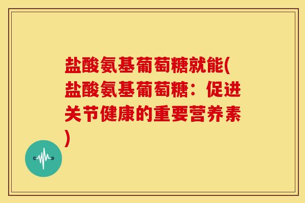 盐酸氨基葡萄糖就能(盐酸氨基葡萄糖：促进关节健康的重要营养素)