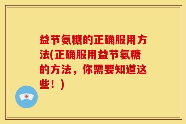 益节氨糖的正确服用方法(正确服用益节氨糖的方法,你需要知道这些!)-第1张图片-关节骑士 益节氨糖的正确服用方法(正确服用益节氨糖的方法,你需要知道这些!)-第1张图片-关节骑士