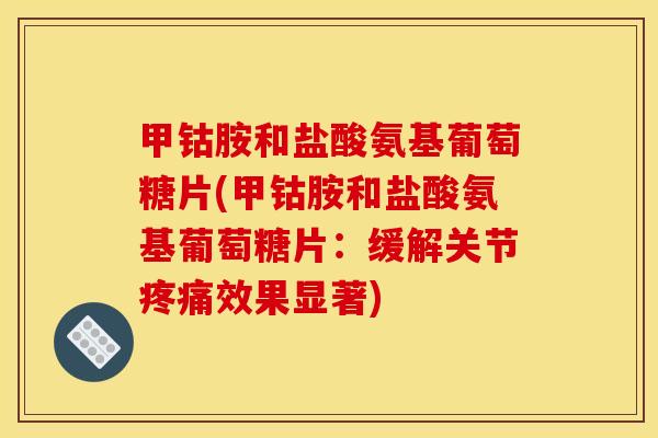 甲钴胺和盐酸氨基葡萄糖片(甲钴胺和盐酸氨基葡萄糖片：缓解关节疼痛效果显著)-第1张图片-关节骑士