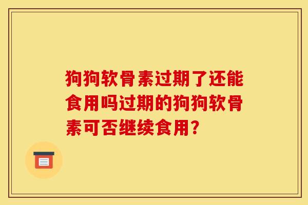 狗狗软骨素过期了还能食用吗过期的狗狗软骨素可否继续食用？